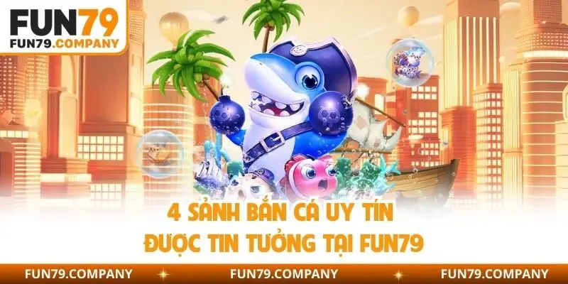 4 sảnh bắn cá uy tín được tin tưởng tại Fun79