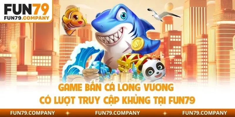 Game bắn cá Long Vương có lượt truy cập khủng tại Fun79