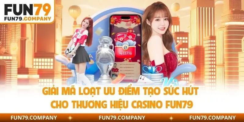 Giải mã loạt ưu điểm tạo sức hút cho thương hiệu casino Fun79