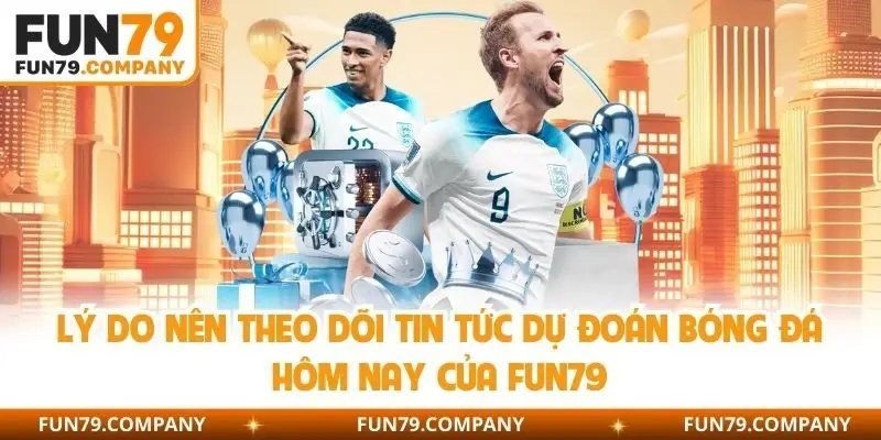 Lý do nên theo dõi tin tức dự đoán bóng đá hôm nay của Fun79