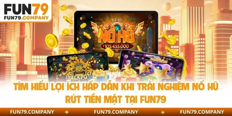 Tìm hiểu lợi ích hấp dẫn khi trải nghiệm nổ hũ rút tiền mặt tại Fun79